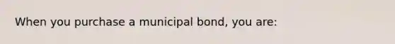 When you purchase a municipal bond, you are: