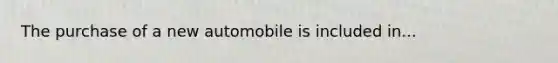 The purchase of a new automobile is included in...