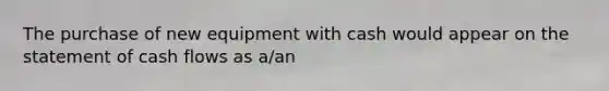 The purchase of new equipment with cash would appear on the statement of cash flows as​ a/an