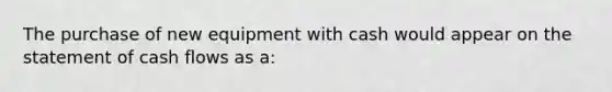 The purchase of new equipment with cash would appear on the statement of cash flows as a: