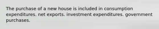 The purchase of a new house is included in consumption expenditures. net exports. investment expenditures. government purchases.