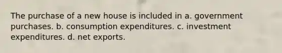 The purchase of a new house is included in a. government purchases. b. consumption expenditures. c. investment expenditures. d. net exports.