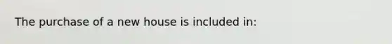 The purchase of a new house is included in: