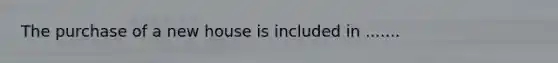The purchase of a new house is included in .......