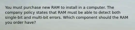 You must purchase new RAM to install in a computer. The company policy states that RAM must be able to detect both single-bit and multi-bit errors. Which component should the RAM you order have?