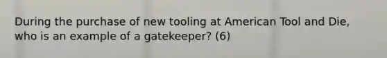 During the purchase of new tooling at American Tool and Die, who is an example of a gatekeeper? (6)