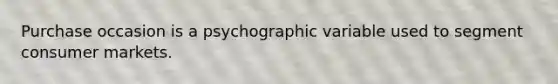 Purchase occasion is a psychographic variable used to segment consumer markets.