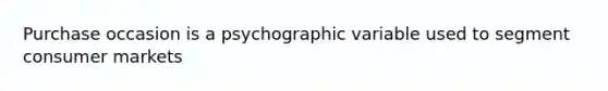 Purchase occasion is a psychographic variable used to segment consumer markets