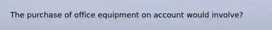 The purchase of office equipment on account would involve?