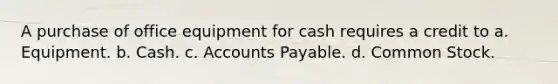 A purchase of office equipment for cash requires a credit to a. Equipment. b. Cash. c. <a href='https://www.questionai.com/knowledge/kWc3IVgYEK-accounts-payable' class='anchor-knowledge'>accounts payable</a>. d. Common Stock.