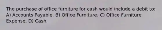 The purchase of office furniture for cash would include a debit to: A) Accounts Payable. B) Office Furniture. C) Office Furniture Expense. D) Cash.