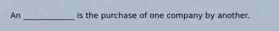 An _____________ is the purchase of one company by another.