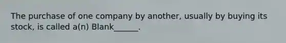 The purchase of one company by another, usually by buying its stock, is called a(n) Blank______.