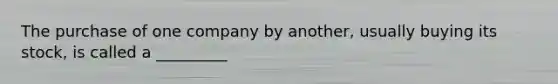 The purchase of one company by another, usually buying its stock, is called a _________