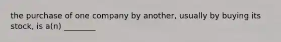 the purchase of one company by another, usually by buying its stock, is a(n) ________