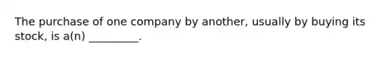 The purchase of one company by another, usually by buying its stock, is a(n) _________.