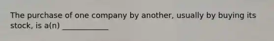 The purchase of one company by another, usually by buying its stock, is a(n) ____________