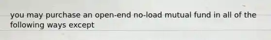 you may purchase an open-end no-load mutual fund in all of the following ways except