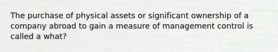 The purchase of physical assets or significant ownership of a company abroad to gain a measure of management control is called a what?