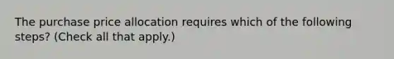 The purchase price allocation requires which of the following steps? (Check all that apply.)