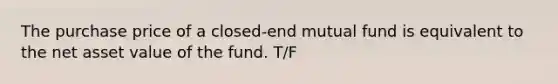 The purchase price of a closed-end mutual fund is equivalent to the net asset value of the fund. T/F