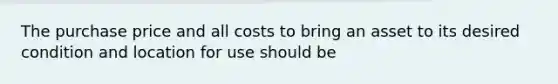 The purchase price and all costs to bring an asset to its desired condition and location for use should be