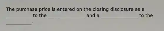 The purchase price is entered on the closing disclosure as a ___________ to the ________________ and a ________________ to the ___________.