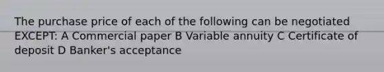 The purchase price of each of the following can be negotiated EXCEPT: A Commercial paper B Variable annuity C Certificate of deposit D Banker's acceptance