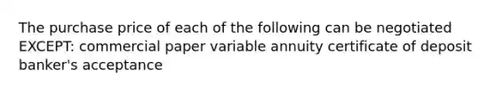 The purchase price of each of the following can be negotiated EXCEPT: commercial paper variable annuity certificate of deposit banker's acceptance