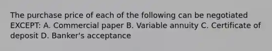 The purchase price of each of the following can be negotiated EXCEPT: A. Commercial paper B. Variable annuity C. Certificate of deposit D. Banker's acceptance