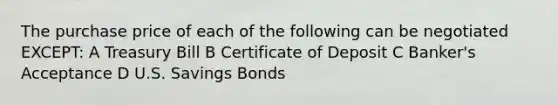 The purchase price of each of the following can be negotiated EXCEPT: A Treasury Bill B Certificate of Deposit C Banker's Acceptance D U.S. Savings Bonds