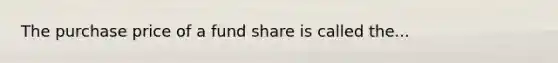 The purchase price of a fund share is called the...