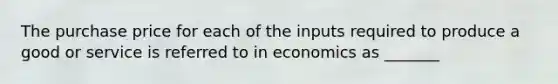 The purchase price for each of the inputs required to produce a good or service is referred to in economics as _______