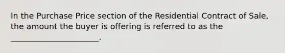 In the Purchase Price section of the Residential Contract of Sale, the amount the buyer is offering is referred to as the ______________________.