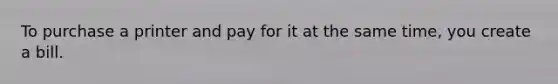 To purchase a printer and pay for it at the same time, you create a bill.