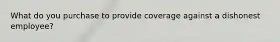 What do you purchase to provide coverage against a dishonest employee?