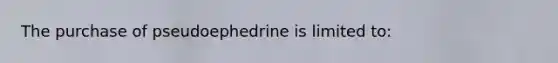 The purchase of pseudoephedrine is limited to: