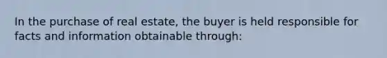 In the purchase of real estate, the buyer is held responsible for facts and information obtainable through: