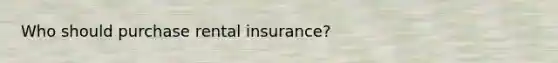 Who should purchase rental insurance?