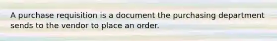 A purchase requisition is a document the purchasing department sends to the vendor to place an order.