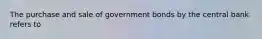 The purchase and sale of government bonds by the central bank refers to