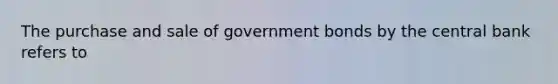 The purchase and sale of government bonds by the central bank refers to