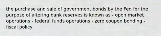 the purchase and sale of government bonds by the Fed for the purpose of altering bank reserves is known as - open market operations - federal funds operations - zero coupon bonding - fiscal policy