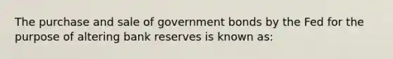 The purchase and sale of government bonds by the Fed for the purpose of altering bank reserves is known as: