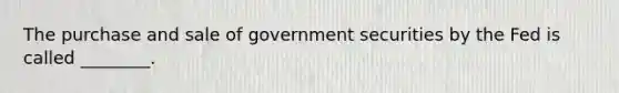 The purchase and sale of government securities by the Fed is called ________.