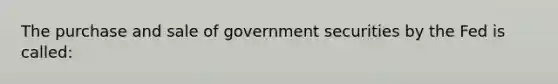 The purchase and sale of government securities by the Fed is called: