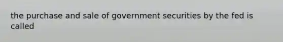 the purchase and sale of government securities by the fed is called