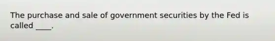 The purchase and sale of government securities by the Fed is called ____.