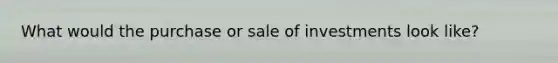 What would the purchase or sale of investments look like?