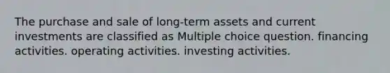 The purchase and sale of long-term assets and current investments are classified as Multiple choice question. financing activities. operating activities. investing activities.